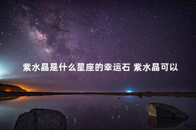 紫水晶是什么星座的幸运石 紫水晶可以碰水吗